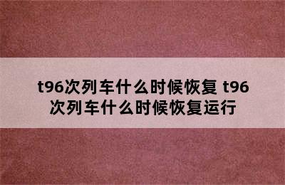 t96次列车什么时候恢复 t96次列车什么时候恢复运行